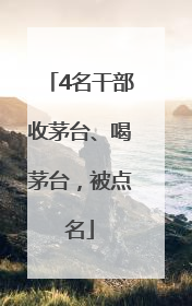 4名干部收茅台、喝茅台，被点名