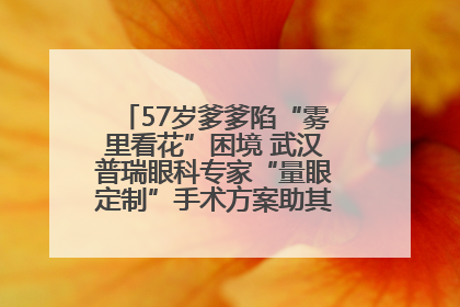 57岁爹爹陷“雾里看花”困境 武汉普瑞眼科专家“量眼定制”手术方案助其重见清晰视界