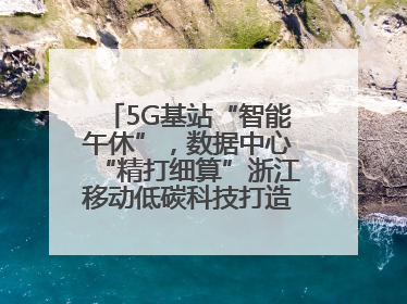 5G基站“智能午休”，数据中心“精打细算”浙江移动低碳科技打造“绿色流量”