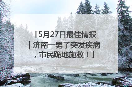 5月27日最佳情报｜济南一男子突发疾病，市民跪地施救！