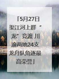 5月27日渠江河上群“龙”竞渡 川渝两地24支龙舟队角逐最高荣誉