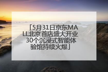5月31日京东MALL北京首店盛大开业 30个沉浸式智能体验馆持续火爆