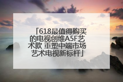 618最值得购买的电视创维A5F艺术款 重塑中端市场艺术电视新标杆