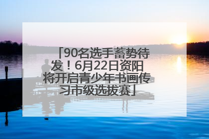 90名选手蓄势待发！6月22日资阳将开启青少年书画传习市级选拔赛