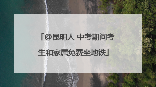 @昆明人 中考期间考生和家属免费坐地铁