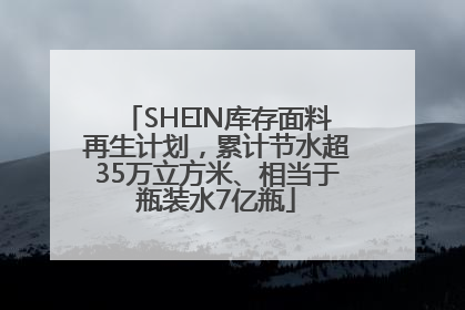 SHEIN库存面料再生计划，累计节水超35万立方米、相当于瓶装水7亿瓶