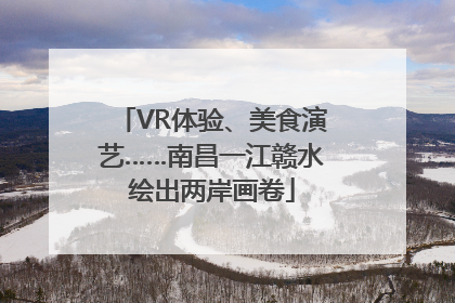 VR体验、美食演艺……南昌一江赣水绘出两岸画卷